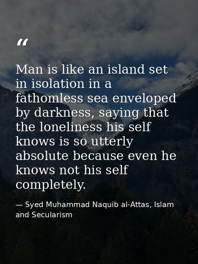 Man is like an island set in isolation in a fathomless sea enveloped by darkness, saying that the loneliness his self kn — Syed Muhammad Naquib al-Attas, Islam and Secularism