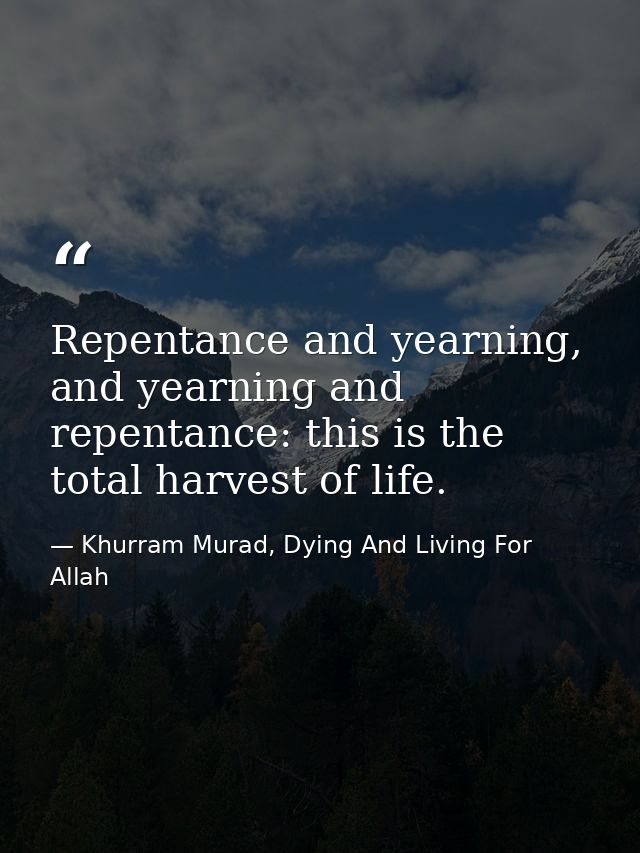 Repentance and yearning, and yearning and repentance: this is the total harvest of life. — Khurram Murad, Dying And Living For Allah