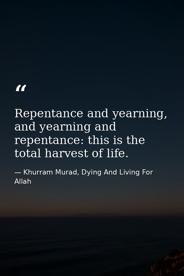 Repentance and yearning, and yearning and repentance: this is the total harvest of life. — Khurram Murad, Dying And Living For Allah