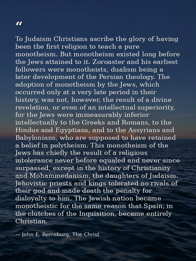 To Judaism Christians ascribe the glory of having been the first religion to teach a pure monotheism. But monotheism exi — John E. Remsburg, The Christ