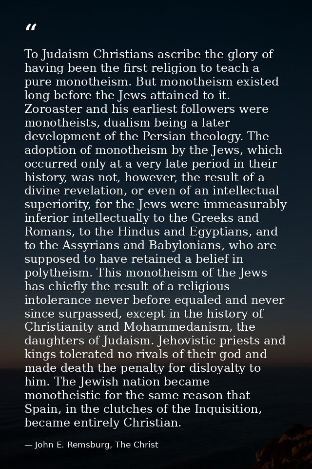 To Judaism Christians ascribe the glory of having been the first religion to teach a pure monotheism. But monotheism exi — John E. Remsburg, The Christ