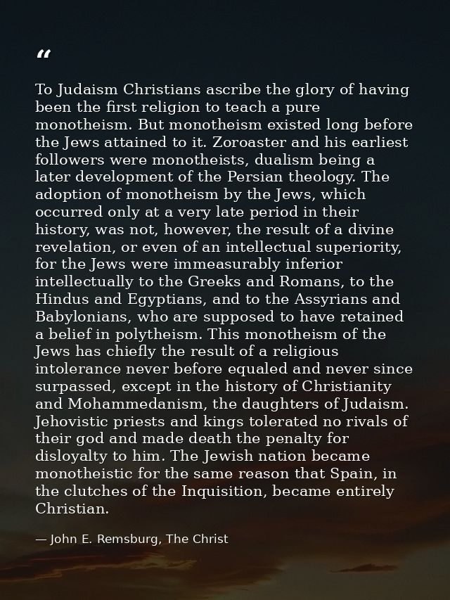 To Judaism Christians ascribe the glory of having been the first religion to teach a pure monotheism. But monotheism exi — John E. Remsburg, The Christ