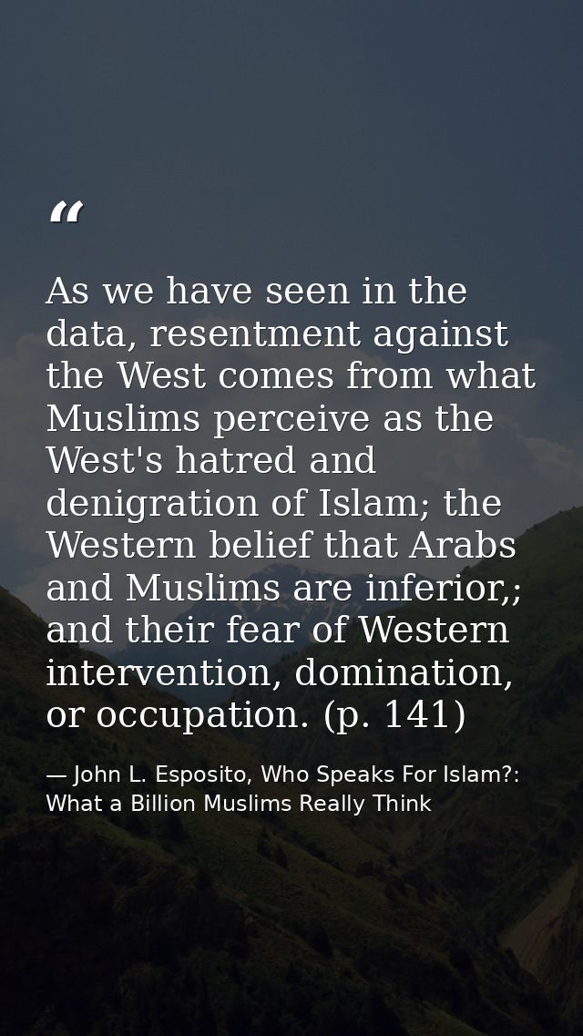 As we have seen in the data, resentment against the West comes from what Muslims perceive as the West's hatred and denig — John L. Esposito, Who Speaks For Islam?: What a Billion Muslims Really Think