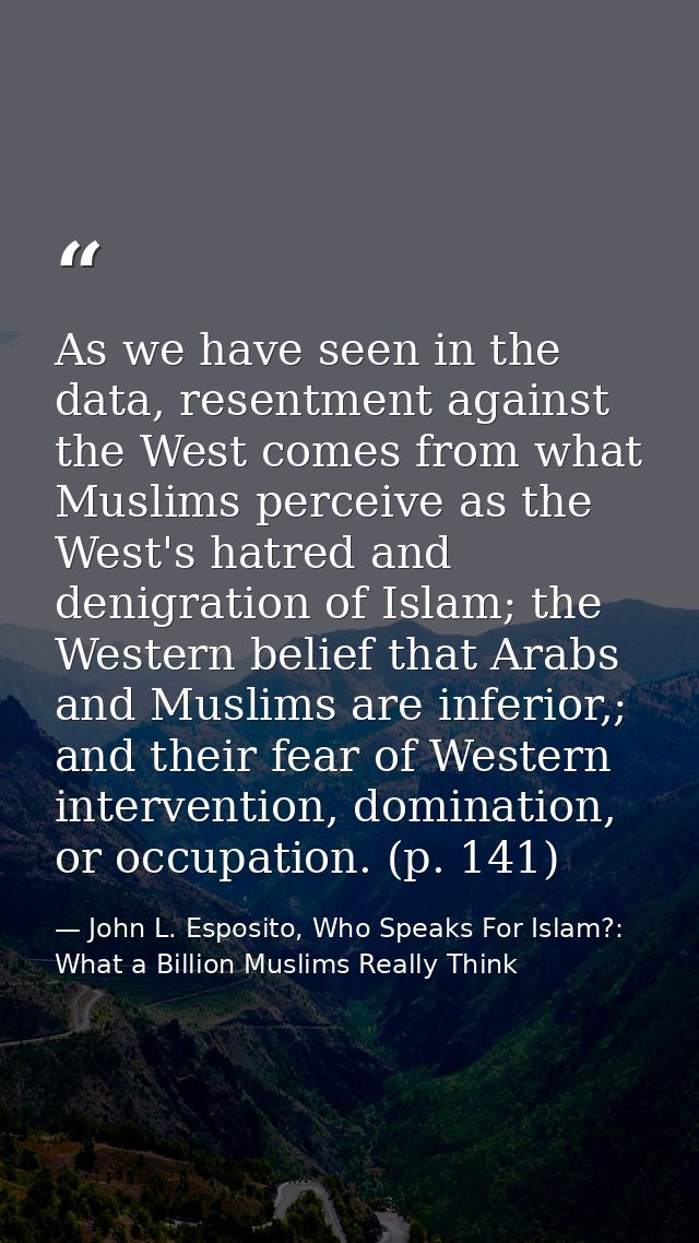 As we have seen in the data, resentment against the West comes from what Muslims perceive as the West's hatred and denig — John L. Esposito, Who Speaks For Islam?: What a Billion Muslims Really Think