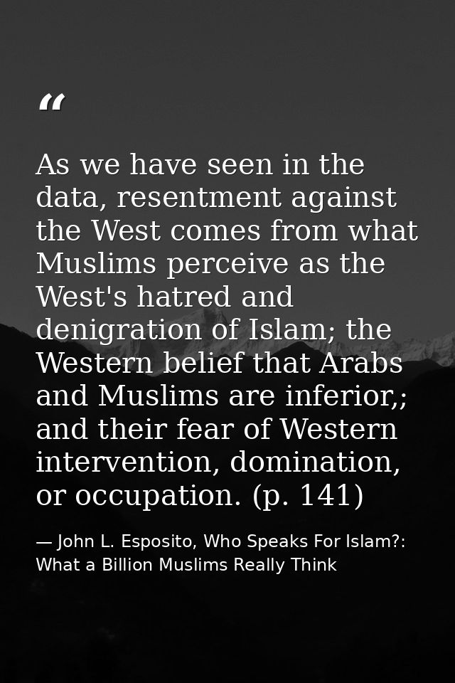 As we have seen in the data, resentment against the West comes from what Muslims perceive as the West's hatred and denig — John L. Esposito, Who Speaks For Islam?: What a Billion Muslims Really Think