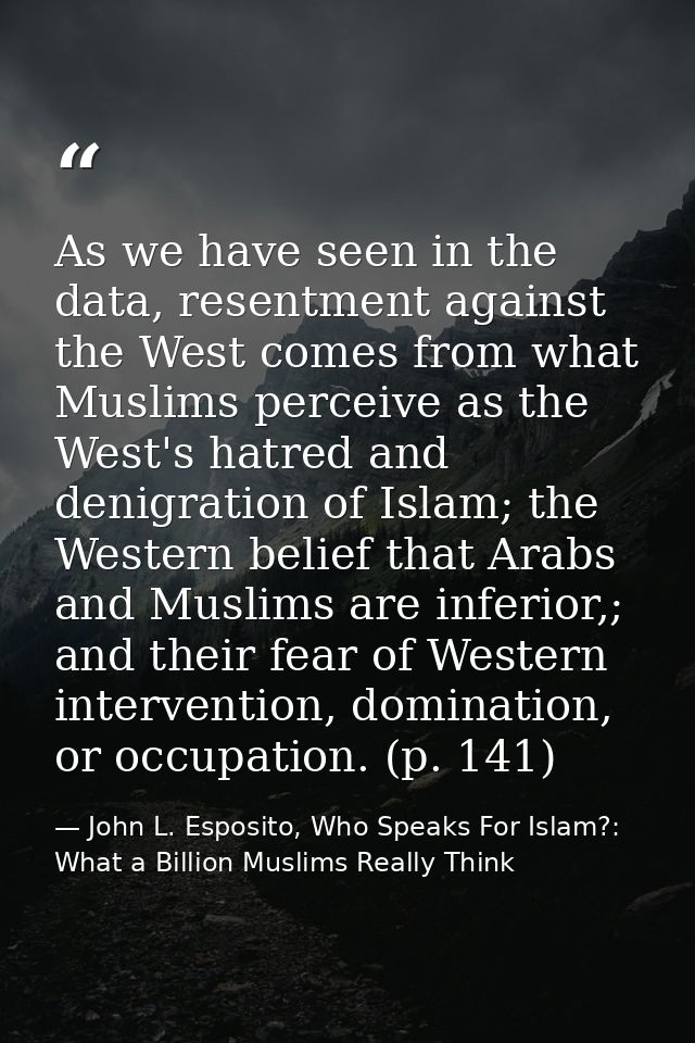 As we have seen in the data, resentment against the West comes from what Muslims perceive as the West's hatred and denig — John L. Esposito, Who Speaks For Islam?: What a Billion Muslims Really Think