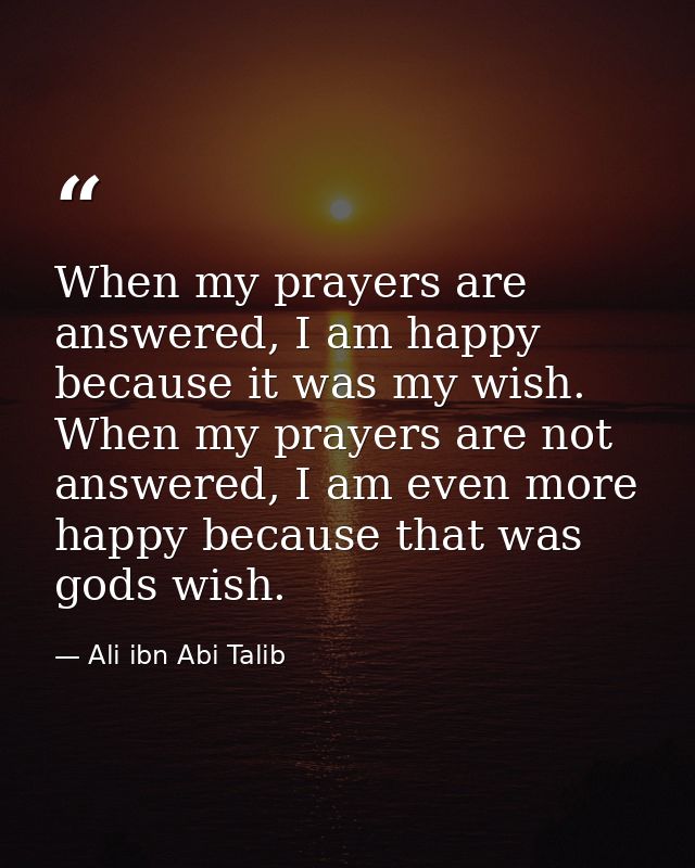 When my prayers are answered, I am happy because it was my wish. When my prayers are not answered, I am even more happy  — Ali ibn Abi Talib