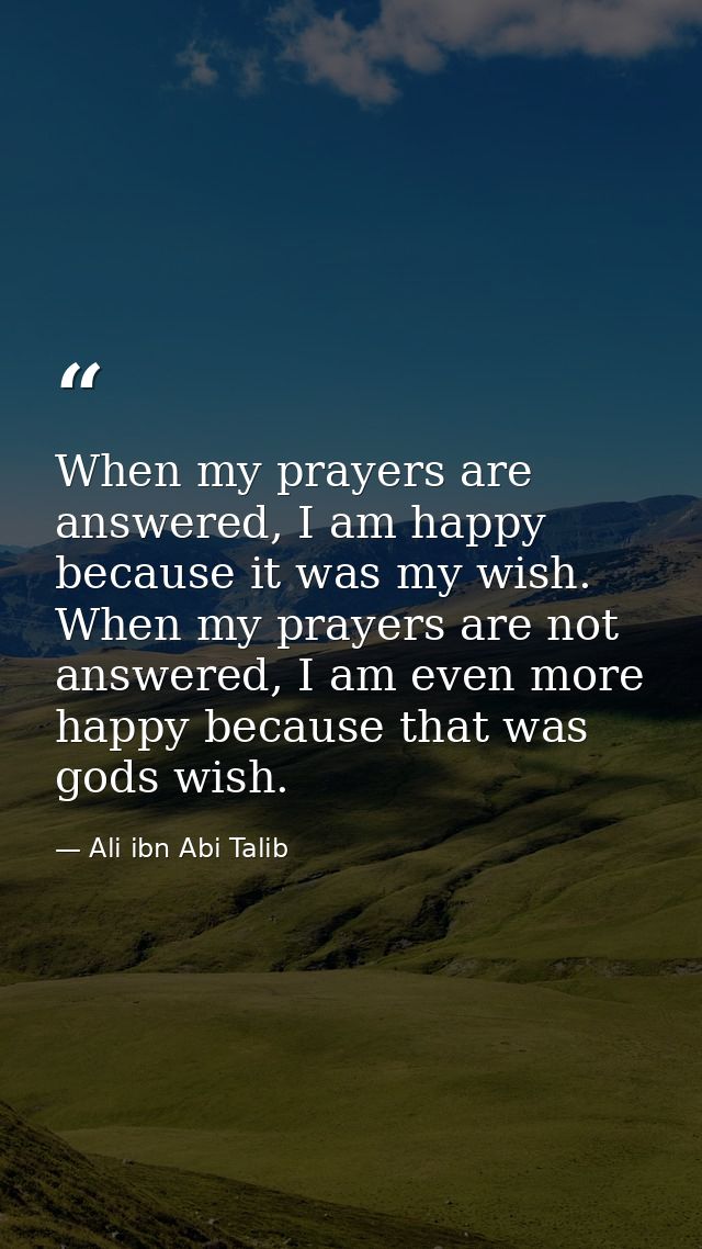 When my prayers are answered, I am happy because it was my wish. When my prayers are not answered, I am even more happy  — Ali ibn Abi Talib