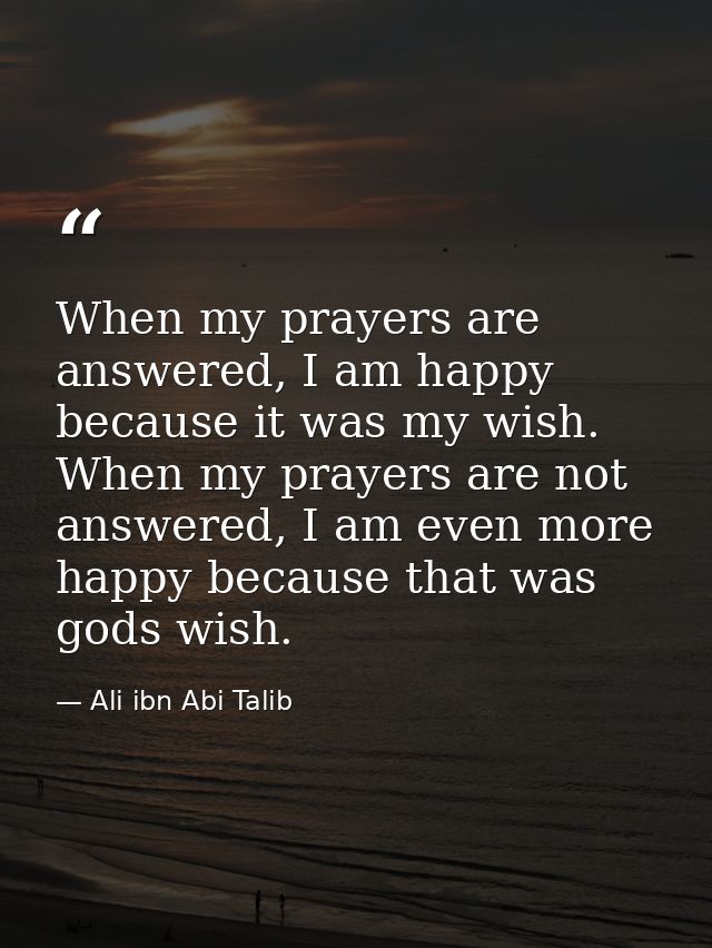 When my prayers are answered, I am happy because it was my wish. When my prayers are not answered, I am even more happy  — Ali ibn Abi Talib
