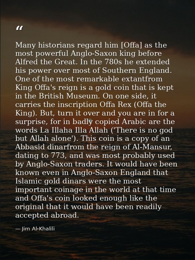 Many historians regard him [Offa] as the most powerful Anglo-Saxon king before Alfred the Great. In the 780s he extended — Jim Al-Khalili