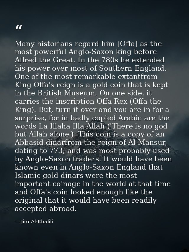Many historians regard him [Offa] as the most powerful Anglo-Saxon king before Alfred the Great. In the 780s he extended — Jim Al-Khalili