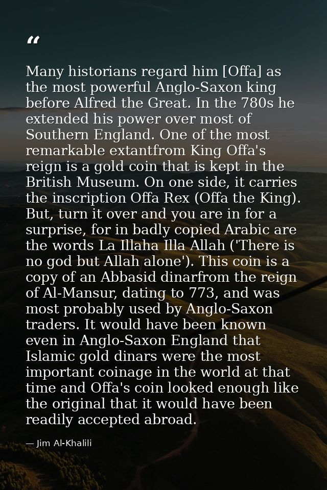 Many historians regard him [Offa] as the most powerful Anglo-Saxon king before Alfred the Great. In the 780s he extended — Jim Al-Khalili