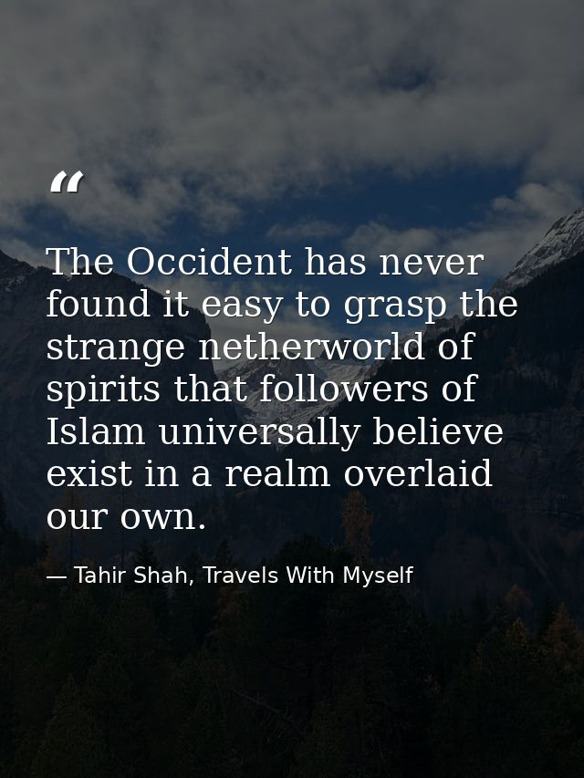 The Occident has never found it easy to grasp the strange netherworld of spirits that followers of Islam universally bel — Tahir Shah, Travels With Myself