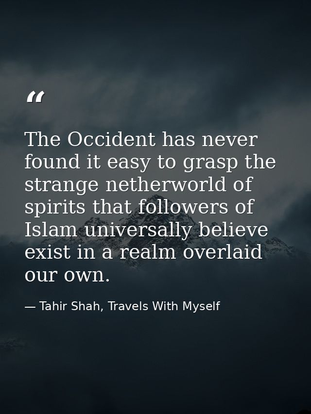 The Occident has never found it easy to grasp the strange netherworld of spirits that followers of Islam universally bel — Tahir Shah, Travels With Myself