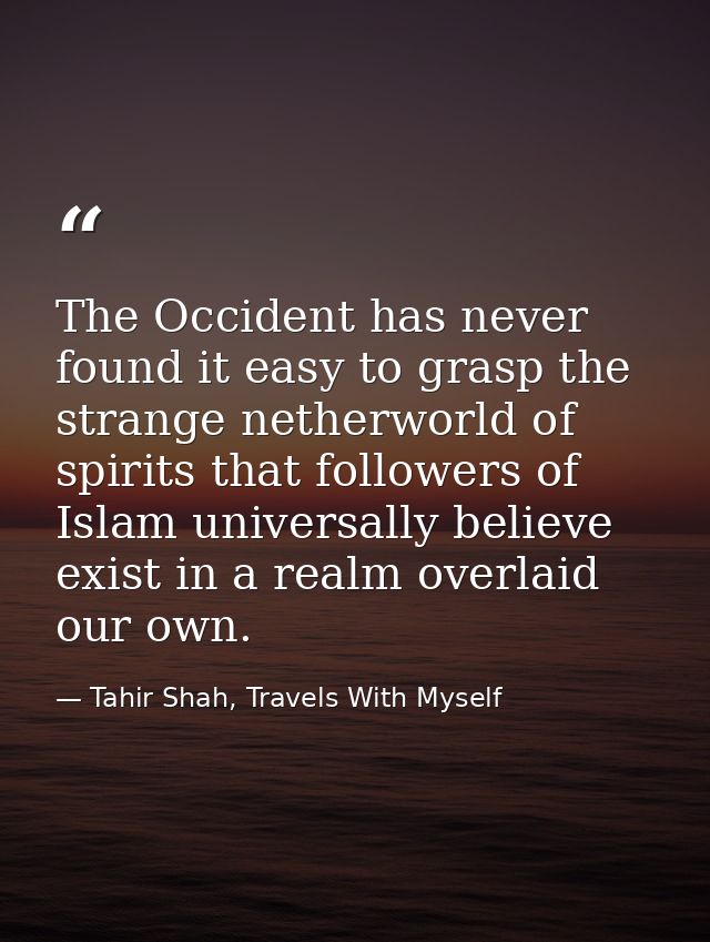 The Occident has never found it easy to grasp the strange netherworld of spirits that followers of Islam universally bel — Tahir Shah, Travels With Myself