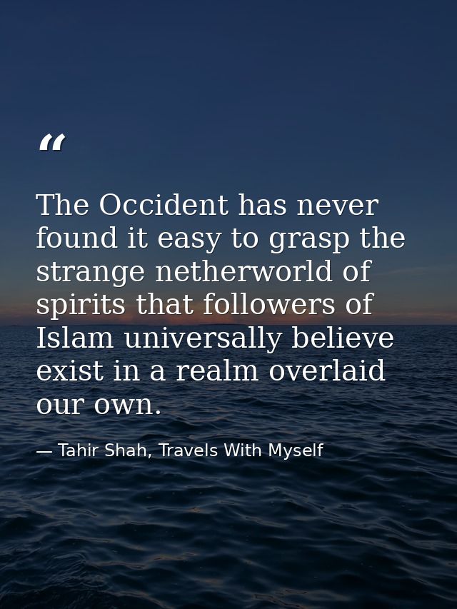 The Occident has never found it easy to grasp the strange netherworld of spirits that followers of Islam universally bel — Tahir Shah, Travels With Myself