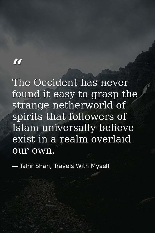 The Occident has never found it easy to grasp the strange netherworld of spirits that followers of Islam universally bel — Tahir Shah, Travels With Myself