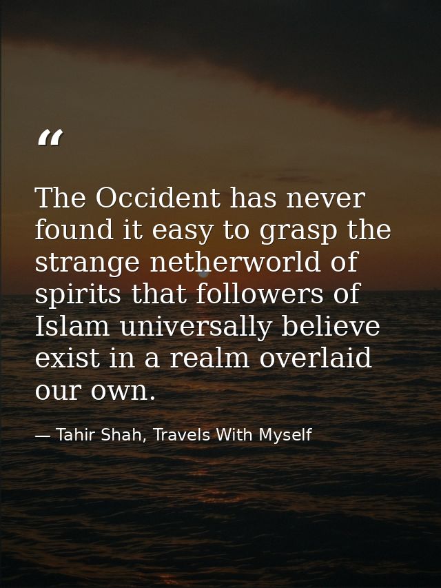 The Occident has never found it easy to grasp the strange netherworld of spirits that followers of Islam universally bel — Tahir Shah, Travels With Myself