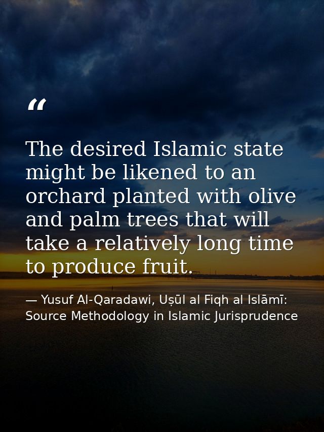 The desired Islamic state might be likened to an orchard planted with olive and palm trees that will take a relatively l — Yusuf Al-Qaradawi, Uṣūl al Fiqh al Islāmī: Source Methodology in Islamic Jurisprudence