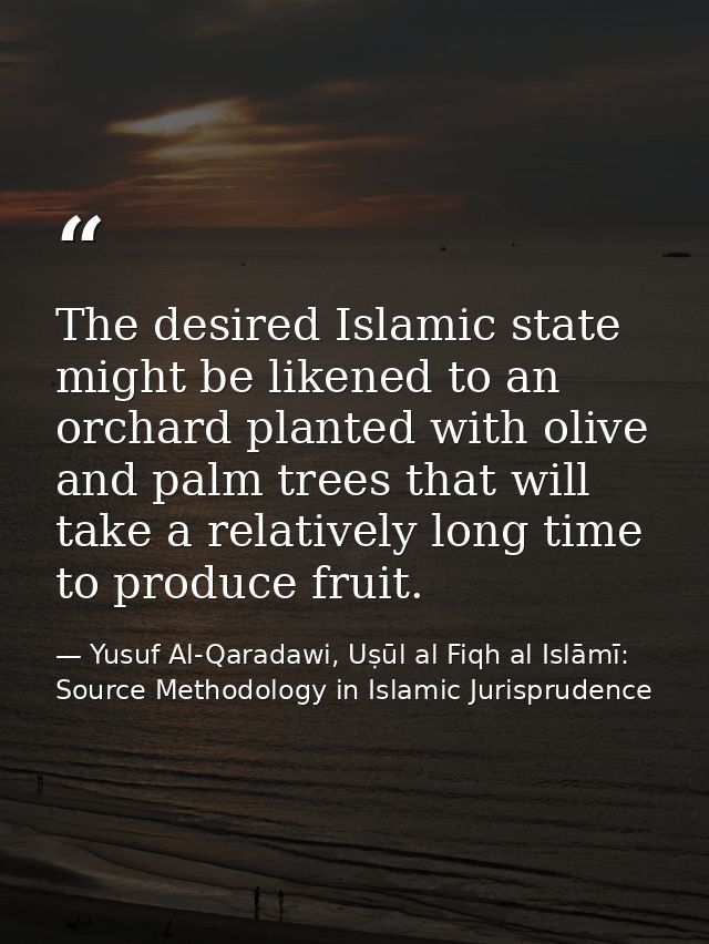 The desired Islamic state might be likened to an orchard planted with olive and palm trees that will take a relatively l — Yusuf Al-Qaradawi, Uṣūl al Fiqh al Islāmī: Source Methodology in Islamic Jurisprudence
