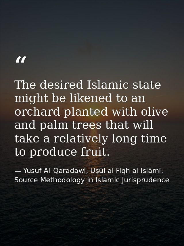 The desired Islamic state might be likened to an orchard planted with olive and palm trees that will take a relatively l — Yusuf Al-Qaradawi, Uṣūl al Fiqh al Islāmī: Source Methodology in Islamic Jurisprudence