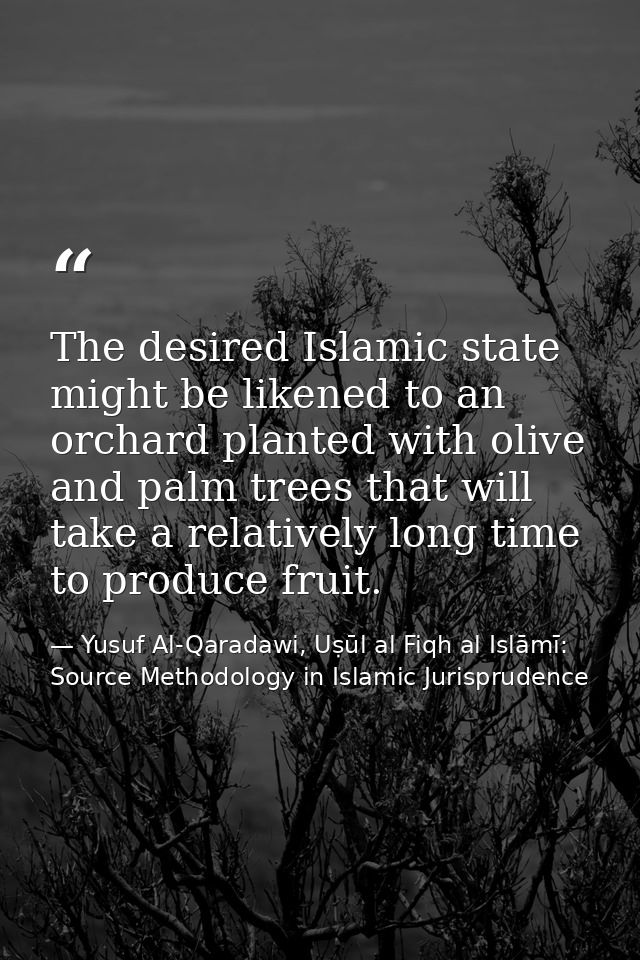 The desired Islamic state might be likened to an orchard planted with olive and palm trees that will take a relatively l — Yusuf Al-Qaradawi, Uṣūl al Fiqh al Islāmī: Source Methodology in Islamic Jurisprudence