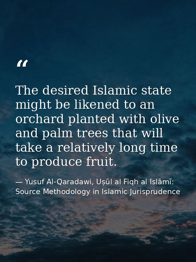 The desired Islamic state might be likened to an orchard planted with olive and palm trees that will take a relatively l — Yusuf Al-Qaradawi, Uṣūl al Fiqh al Islāmī: Source Methodology in Islamic Jurisprudence