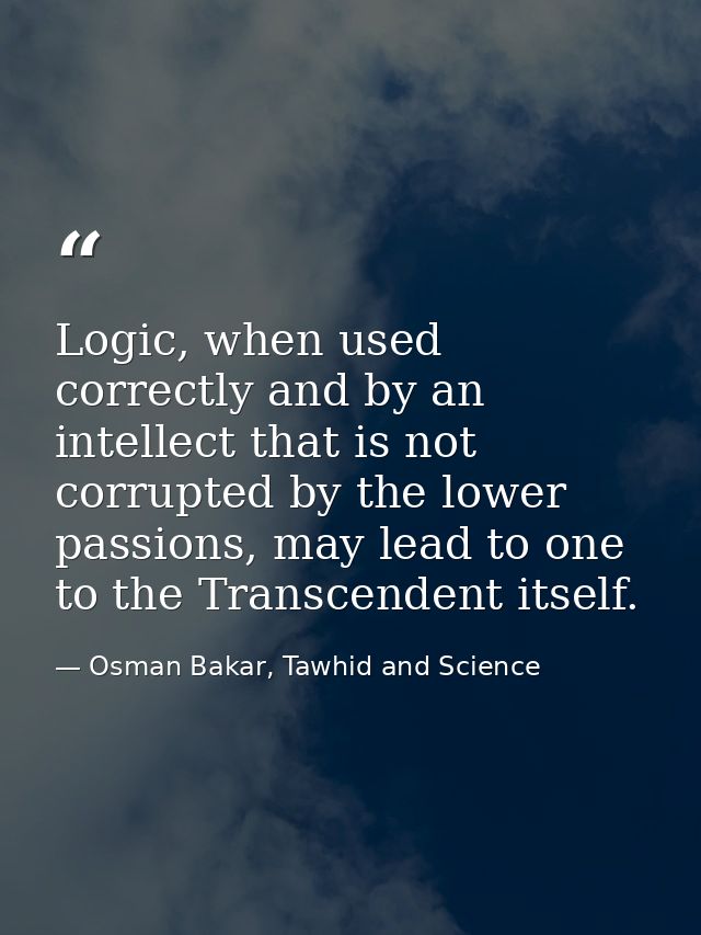 Logic, when used correctly and by an intellect that is not corrupted by the lower passions, may lead to one to the Trans — Osman Bakar, Tawhid and Science