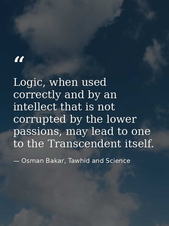 Logic, when used correctly and by an intellect that is not corrupted by the lower passions, may lead to one to the Trans — Osman Bakar, Tawhid and Science