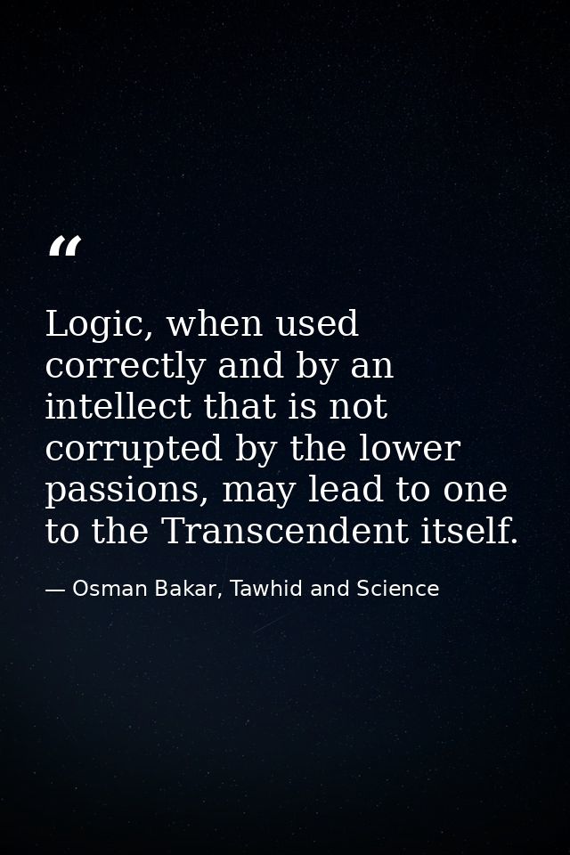 Logic, when used correctly and by an intellect that is not corrupted by the lower passions, may lead to one to the Trans — Osman Bakar, Tawhid and Science