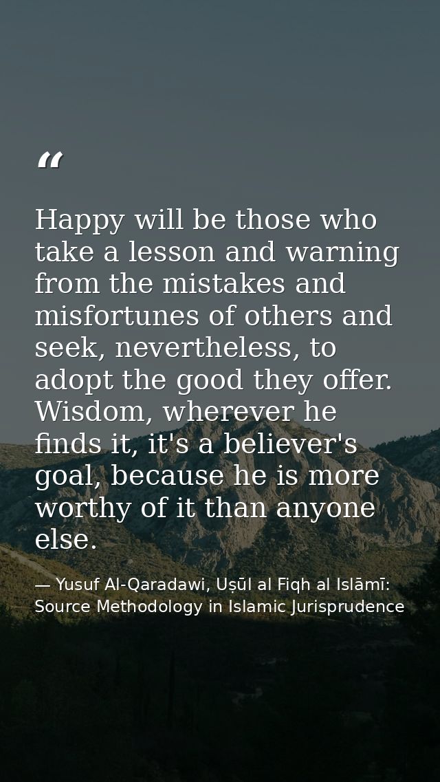Happy will be those who take a lesson and warning from the mistakes and misfortunes of others and seek, nevertheless, to — Yusuf Al-Qaradawi, Uṣūl al Fiqh al Islāmī: Source Methodology in Islamic Jurisprudence