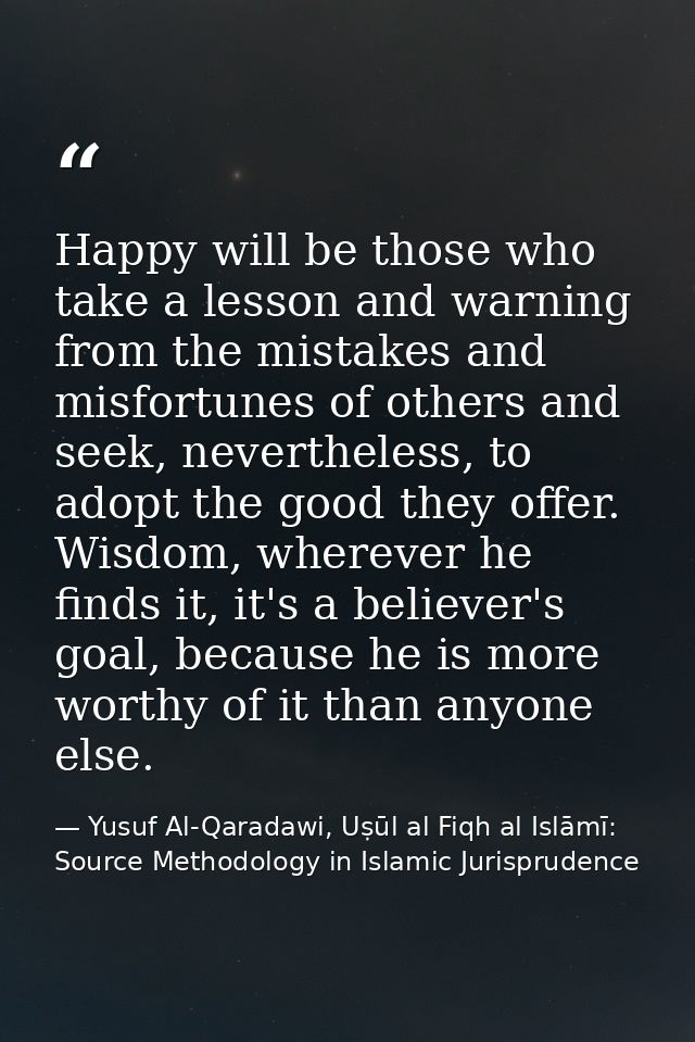 Happy will be those who take a lesson and warning from the mistakes and misfortunes of others and seek, nevertheless, to — Yusuf Al-Qaradawi, Uṣūl al Fiqh al Islāmī: Source Methodology in Islamic Jurisprudence