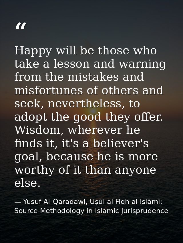 Happy will be those who take a lesson and warning from the mistakes and misfortunes of others and seek, nevertheless, to — Yusuf Al-Qaradawi, Uṣūl al Fiqh al Islāmī: Source Methodology in Islamic Jurisprudence