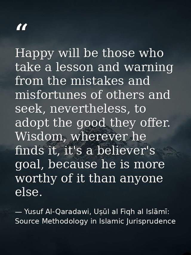 Happy will be those who take a lesson and warning from the mistakes and misfortunes of others and seek, nevertheless, to — Yusuf Al-Qaradawi, Uṣūl al Fiqh al Islāmī: Source Methodology in Islamic Jurisprudence