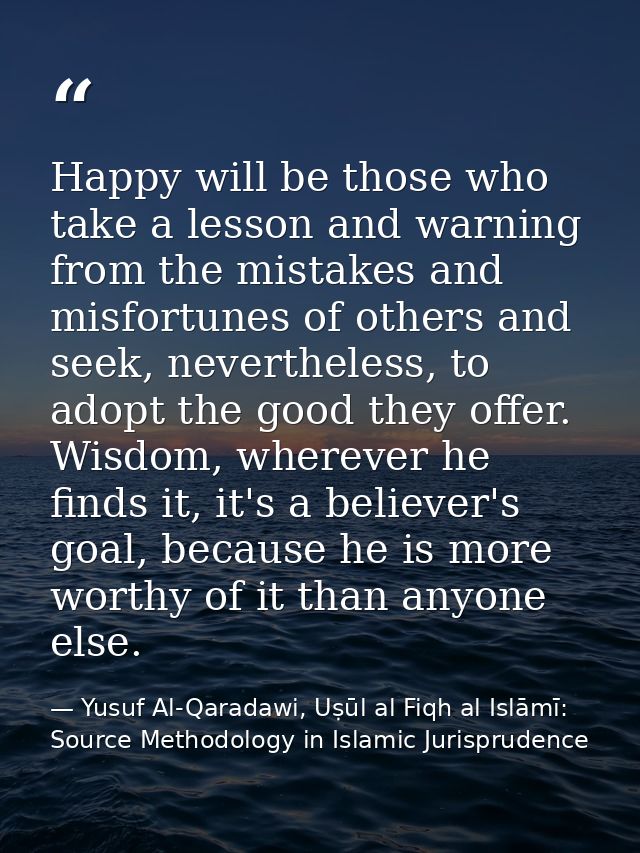 Happy will be those who take a lesson and warning from the mistakes and misfortunes of others and seek, nevertheless, to — Yusuf Al-Qaradawi, Uṣūl al Fiqh al Islāmī: Source Methodology in Islamic Jurisprudence