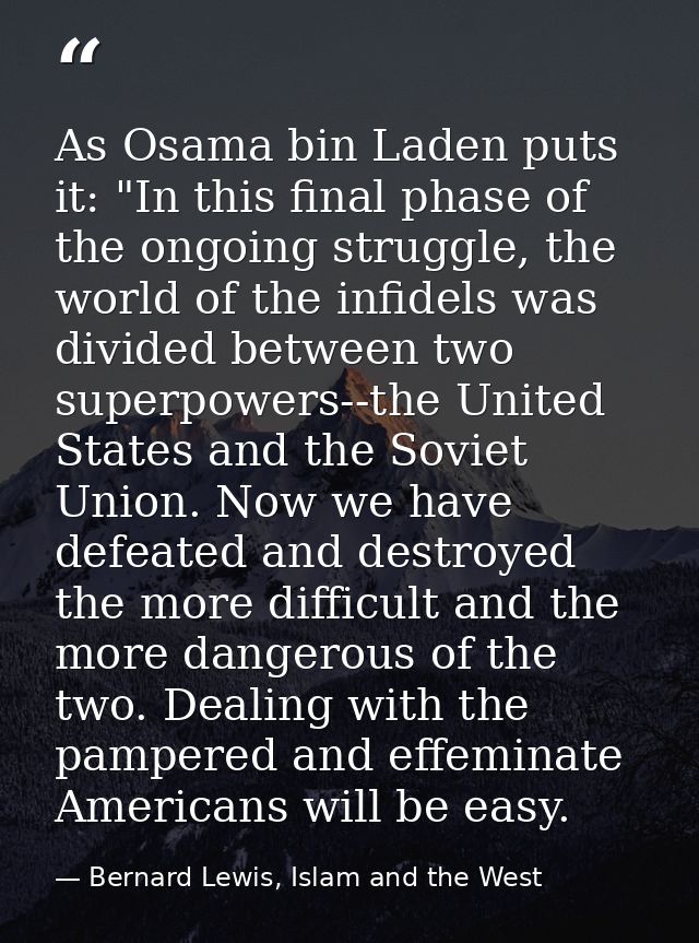 As Osama bin Laden puts it: "In this final phase of the ongoing struggle, the world of the infidels was divided between  — Bernard Lewis, Islam and the West