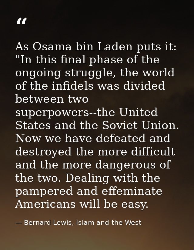 As Osama bin Laden puts it: "In this final phase of the ongoing struggle, the world of the infidels was divided between  — Bernard Lewis, Islam and the West
