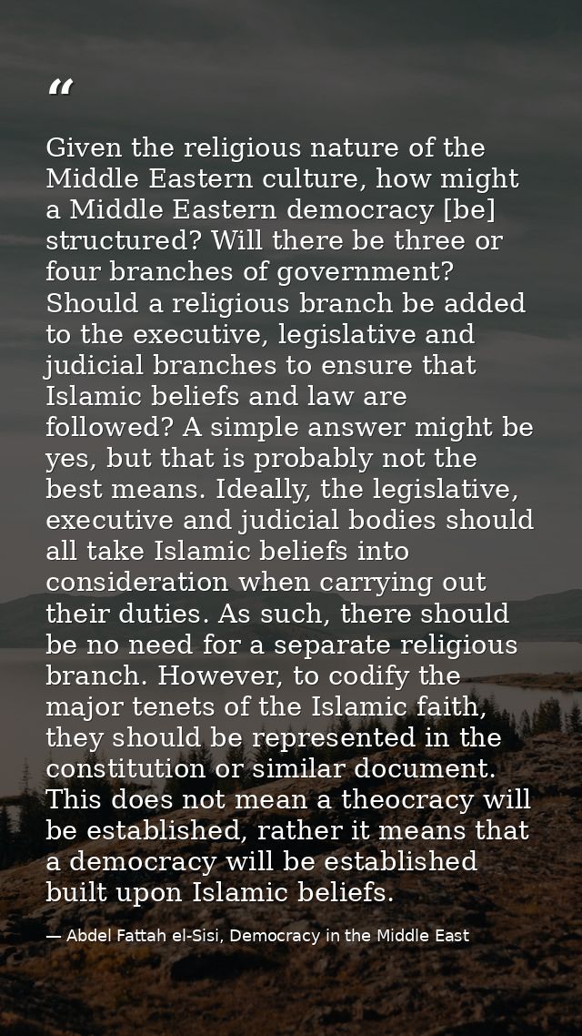 Given the religious nature of the Middle Eastern culture, how might a Middle Eastern democracy [be] structured? Will the — Abdel Fattah el-Sisi, Democracy in the Middle East