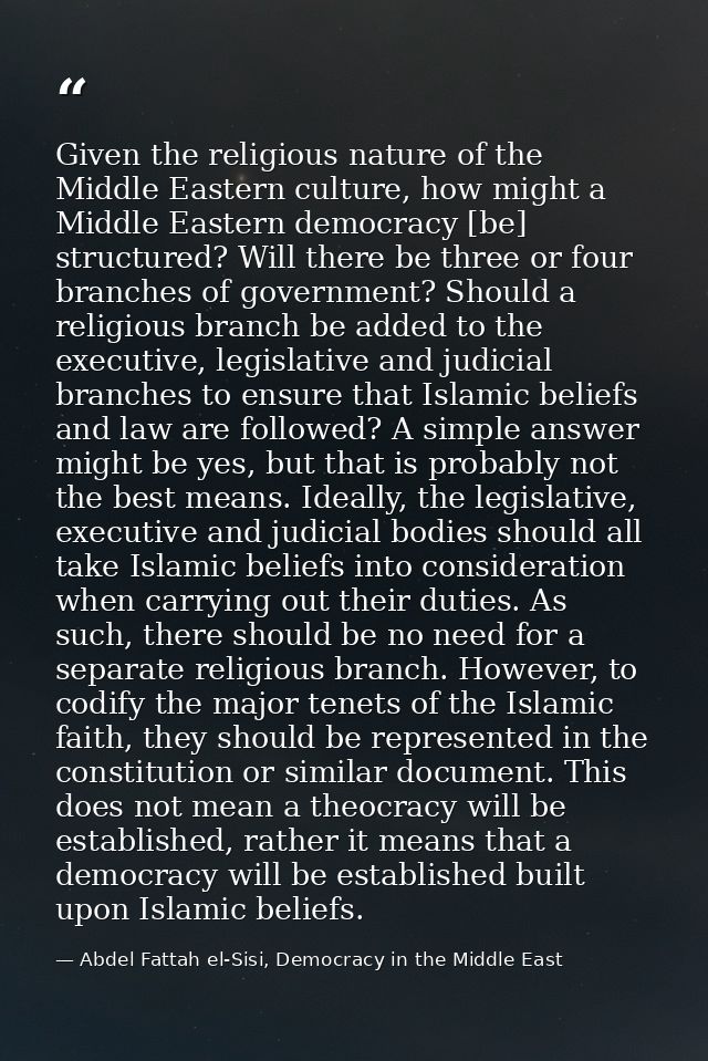 Given the religious nature of the Middle Eastern culture, how might a Middle Eastern democracy [be] structured? Will the — Abdel Fattah el-Sisi, Democracy in the Middle East