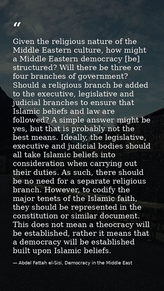 Given the religious nature of the Middle Eastern culture, how might a Middle Eastern democracy [be] structured? Will the — Abdel Fattah el-Sisi, Democracy in the Middle East
