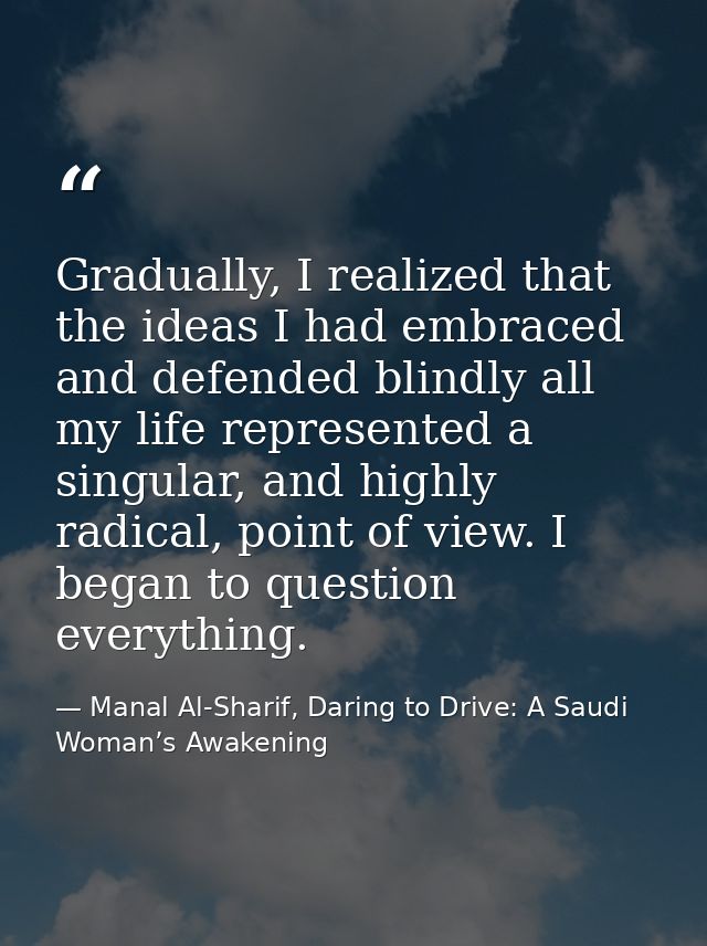 Gradually, I realized that the ideas I had embraced and defended blindly all my life represented a singular, and highly  — Manal Al-Sharif, Daring to Drive: A Saudi Woman’s Awakening