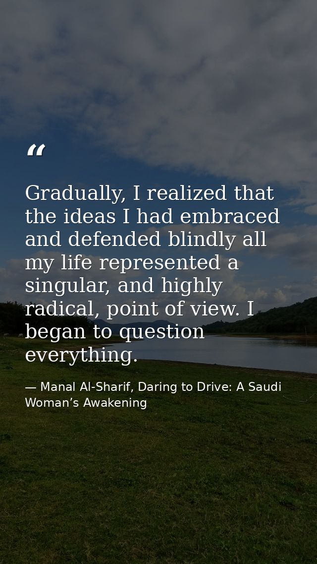 Gradually, I realized that the ideas I had embraced and defended blindly all my life represented a singular, and highly  — Manal Al-Sharif, Daring to Drive: A Saudi Woman’s Awakening