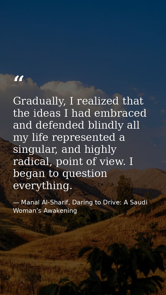 Gradually, I realized that the ideas I had embraced and defended blindly all my life represented a singular, and highly  — Manal Al-Sharif, Daring to Drive: A Saudi Woman’s Awakening