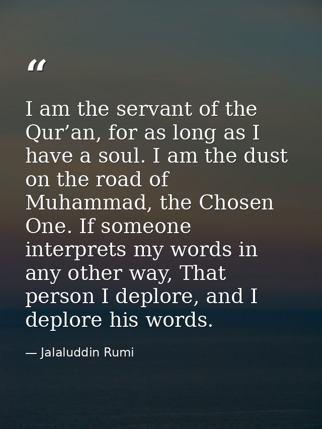 I am the servant of the Qur’an, for as long as I have a soul. I am the dust on the road of Muhammad, the Chosen One. If  — Jalaluddin Rumi