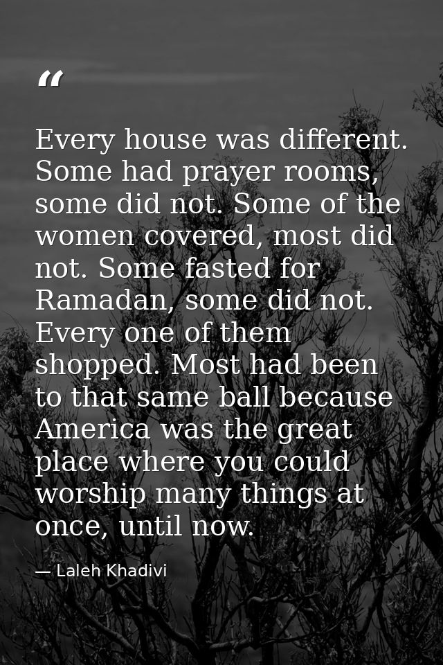 Every house was different. Some had prayer rooms, some did not. Some of the women covered, most did not. Some fasted for — Laleh Khadivi