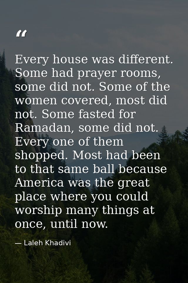 Every house was different. Some had prayer rooms, some did not. Some of the women covered, most did not. Some fasted for — Laleh Khadivi