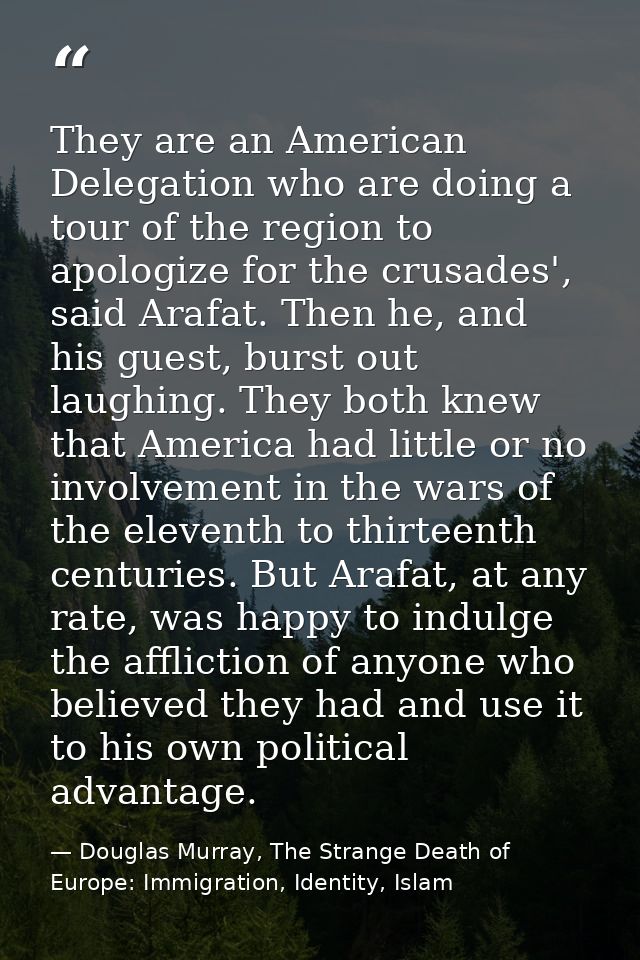 They are an American Delegation who are doing a tour of the region to apologize for the crusades', said Arafat. Then he, — Douglas Murray, The Strange Death of Europe: Immigration, Identity, Islam