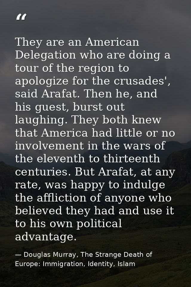 They are an American Delegation who are doing a tour of the region to apologize for the crusades', said Arafat. Then he, — Douglas Murray, The Strange Death of Europe: Immigration, Identity, Islam