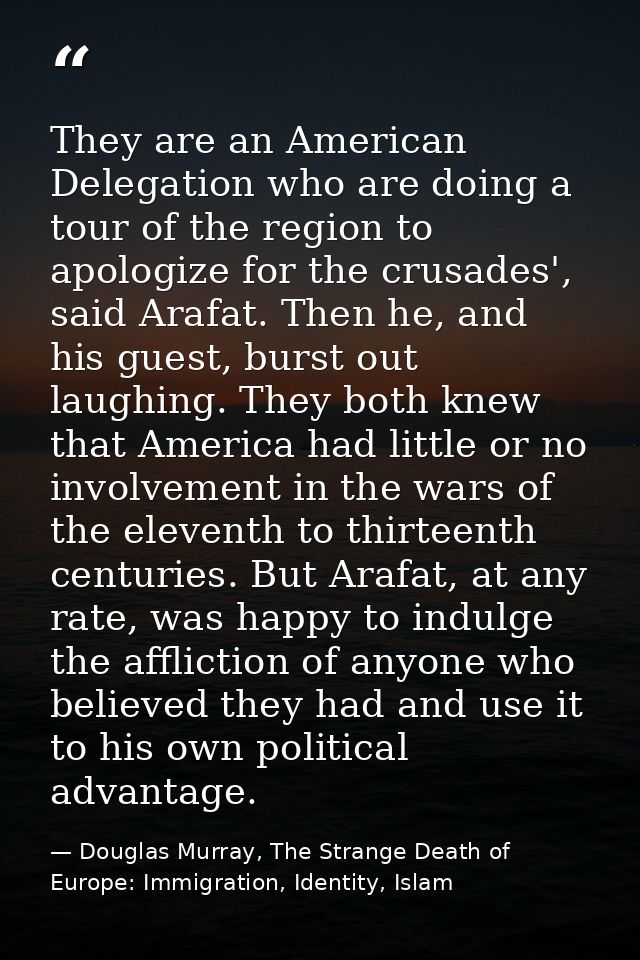 They are an American Delegation who are doing a tour of the region to apologize for the crusades', said Arafat. Then he, — Douglas Murray, The Strange Death of Europe: Immigration, Identity, Islam