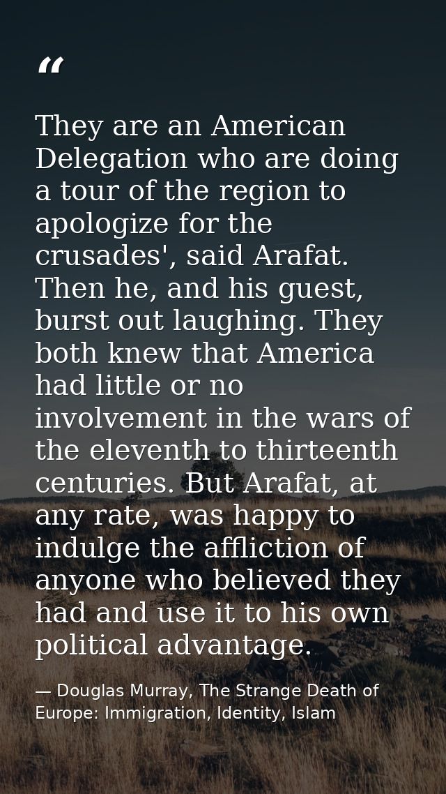 They are an American Delegation who are doing a tour of the region to apologize for the crusades', said Arafat. Then he, — Douglas Murray, The Strange Death of Europe: Immigration, Identity, Islam